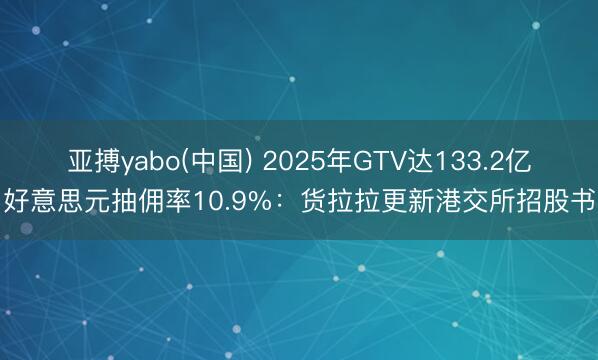 亚搏yabo(中国) 2025年GTV达133.2亿好意思元抽佣率10.9%：货拉拉更新港交所招股书
