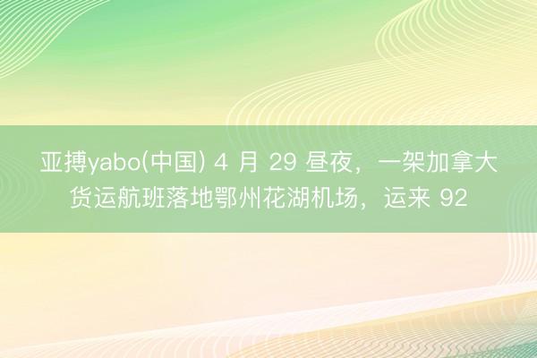 亚搏yabo(中国) 4 月 29 昼夜，一架加拿大货运航班落地鄂州花湖机场，运来 92