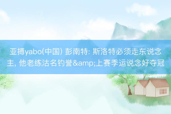 亚搏yabo(中国) 彭南特: 斯洛特必须走东说念主， 他老练沽名钓誉&上赛季运说念好夺冠