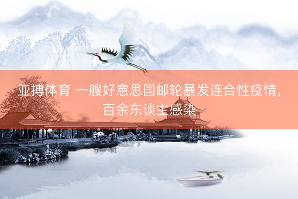 亚搏体育 一艘好意思国邮轮暴发连合性疫情，百余东谈主感染
