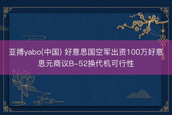 亚搏yabo(中国) 好意思国空军出资100万好意思元商议B-52换代机可行性