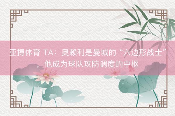 亚搏体育 TA：奥赖利是曼城的 “六边形战士”，他成为球队攻防调度的中枢
