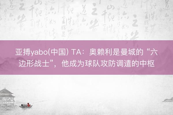 亚搏yabo(中国) TA：奥赖利是曼城的 “六边形战士”，他成为球队攻防调遣的中枢