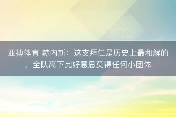 亚搏体育 赫内斯：这支拜仁是历史上最和解的，全队高下完好意思莫得任何小团体