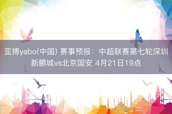 亚搏yabo(中国) 赛事预报：中超联赛第七轮深圳新鹏城vs北京国安 4月21日19点