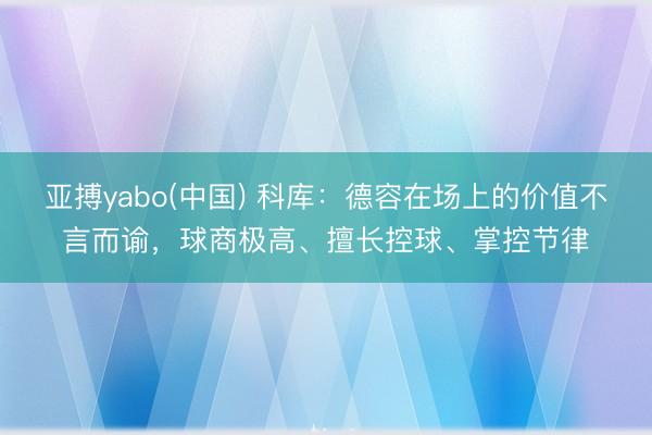 亚搏yabo(中国) 科库：德容在场上的价值不言而谕，球商极高、擅长控球、掌控节律