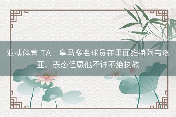 亚搏体育 TA：皇马多名球员在里面维持阿韦洛亚，表态但愿他不详不绝执教