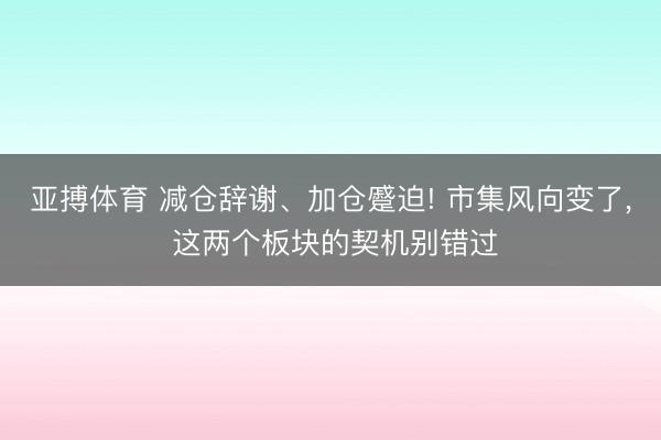 亚搏体育 减仓辞谢、加仓蹙迫! 市集风向变了， 这两个板块的契机别错过