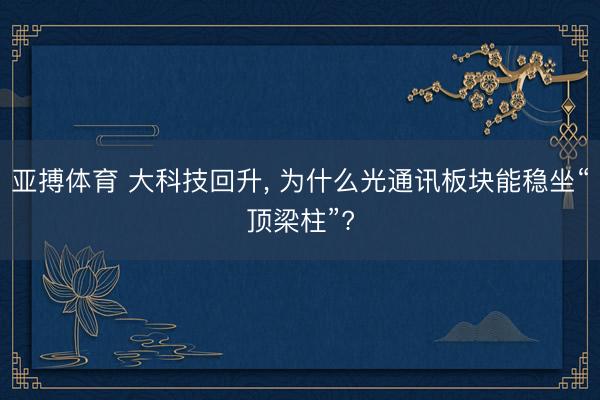 亚搏体育 大科技回升， 为什么光通讯板块能稳坐“顶梁柱”?
