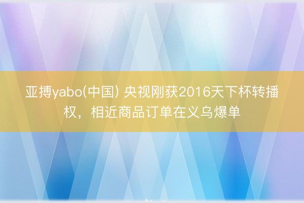 亚搏yabo(中国) 央视刚获2016天下杯转播权，相近商品订单在义乌爆单