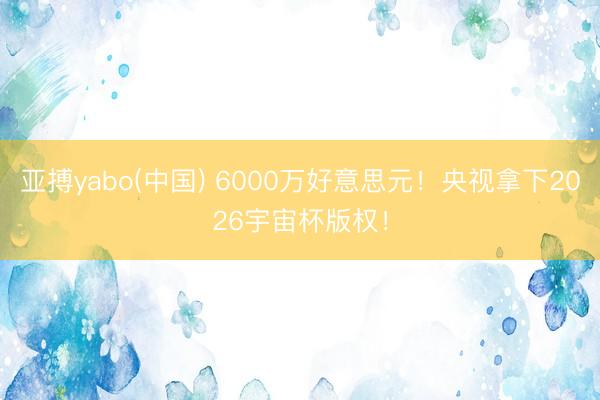 亚搏yabo(中国) 6000万好意思元！央视拿下2026宇宙杯版权！