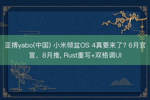 亚搏yabo(中国) 小米倾盆OS 4真要来了? 6月官宣、8月推， Rust重写+双格调UI