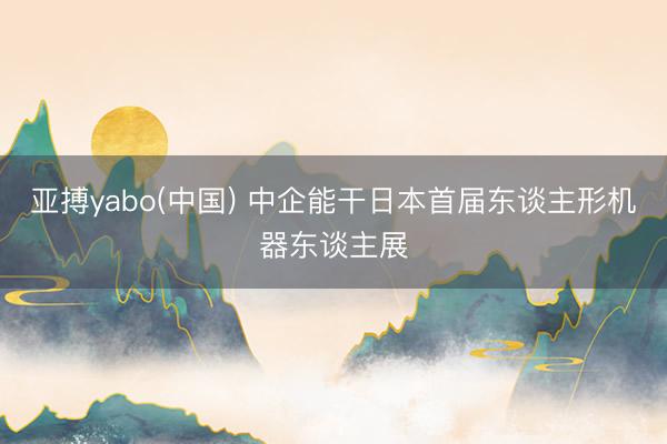 亚搏yabo(中国) 中企能干日本首届东谈主形机器东谈主展