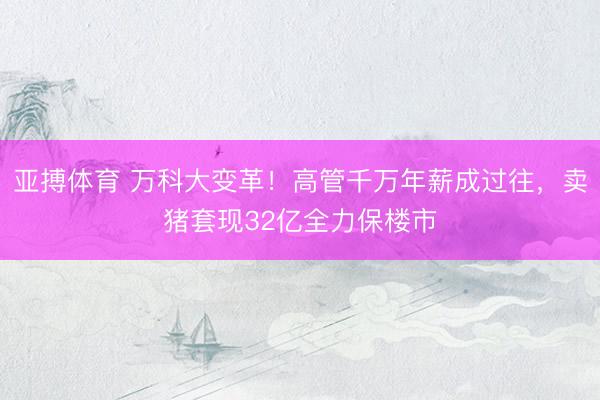 亚搏体育 万科大变革！高管千万年薪成过往，卖猪套现32亿全力保楼市