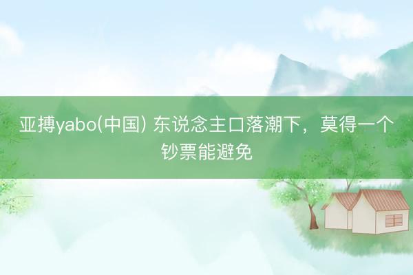 亚搏yabo(中国) 东说念主口落潮下，莫得一个钞票能避免