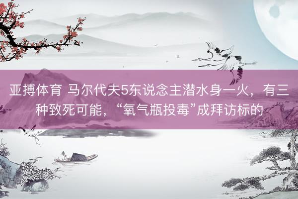 亚搏体育 马尔代夫5东说念主潜水身一火，有三种致死可能，“氧气瓶投毒”成拜访标的