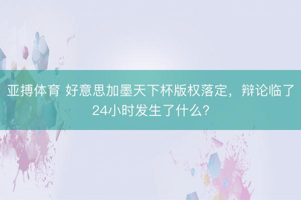 亚搏体育 好意思加墨天下杯版权落定，辩论临了24小时发生了什么？