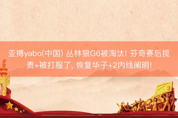 亚搏yabo(中国) 丛林狼G6被淘汰! 芬奇赛后揽责+被打服了， 恢复华子+2内线阐明!