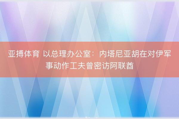 亚搏体育 以总理办公室：内塔尼亚胡在对伊军事动作工夫曾密访阿联酋