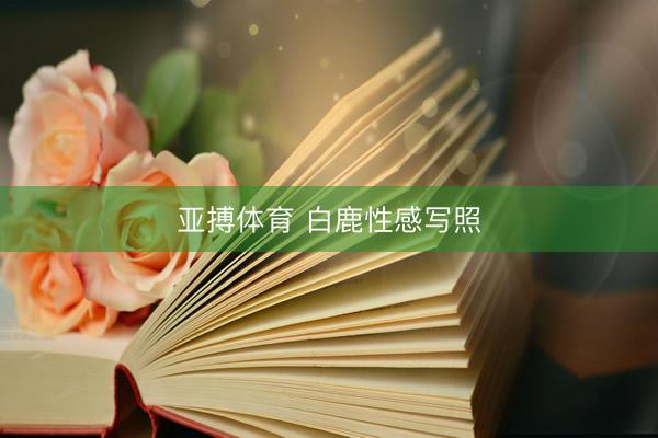 亚搏体育 白鹿性感写照