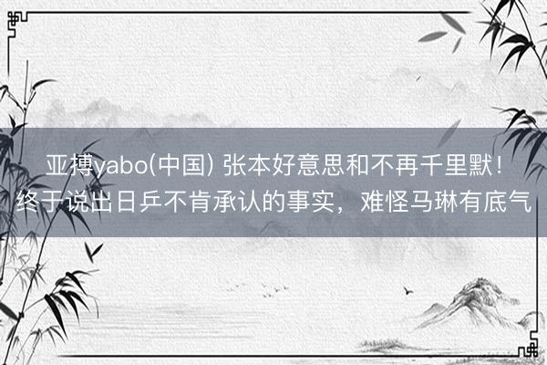 亚搏yabo(中国) 张本好意思和不再千里默！终于说出日乒不肯承认的事实，难怪马琳有底气
