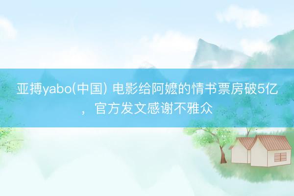 亚搏yabo(中国) 电影给阿嬷的情书票房破5亿，官方发文感谢不雅众