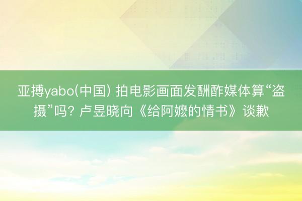 亚搏yabo(中国) 拍电影画面发酬酢媒体算“盗摄”吗? 卢昱晓向《给阿嬷的情书》谈歉