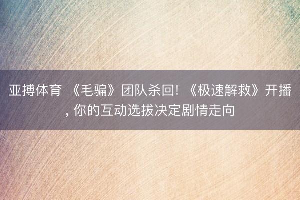 亚搏体育 《毛骗》团队杀回! 《极速解救》开播， 你的互动选拔决定剧情走向