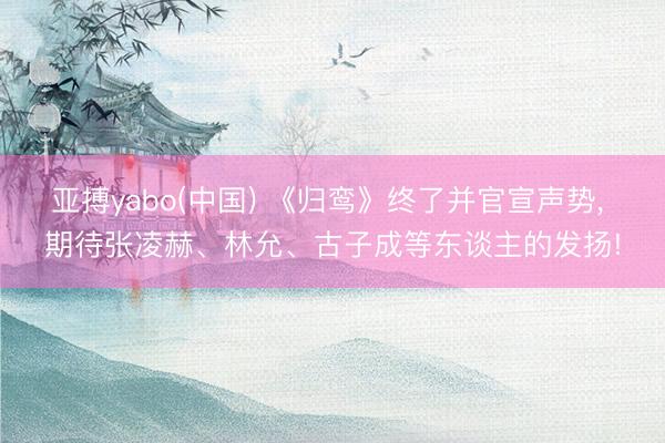 亚搏yabo(中国) 《归鸾》终了并官宣声势， 期待张凌赫、林允、古子成等东谈主的发扬!
