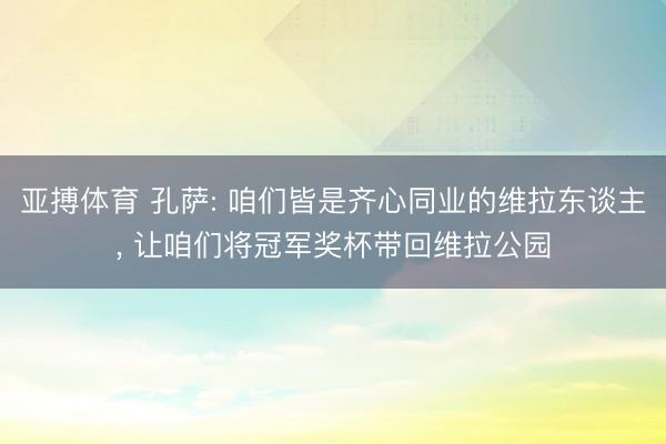 亚搏体育 孔萨: 咱们皆是齐心同业的维拉东谈主， 让咱们将冠军奖杯带回维拉公园
