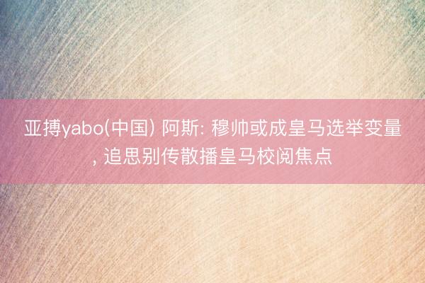 亚搏yabo(中国) 阿斯: 穆帅或成皇马选举变量， 追思别传散播皇马校阅焦点