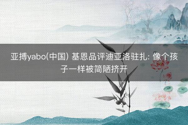 亚搏yabo(中国) 基恩品评迪亚洛驻扎: 像个孩子一样被简陋挤开