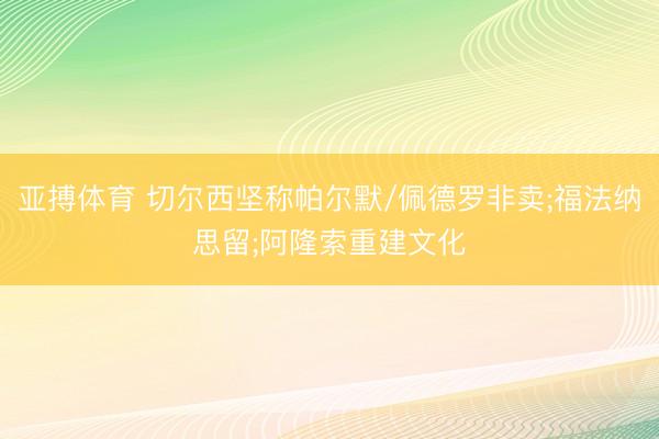 亚搏体育 切尔西坚称帕尔默/佩德罗非卖;福法纳思留;阿隆索重建文化