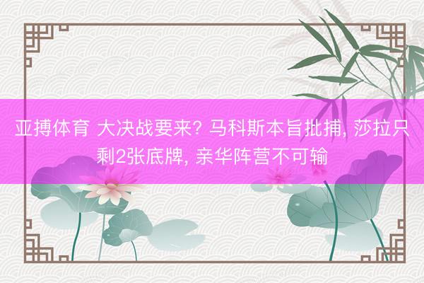 亚搏体育 大决战要来? 马科斯本旨批捕， 莎拉只剩2张底牌， 亲华阵营不可输
