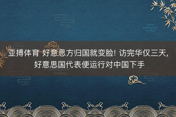 亚搏体育 好意思方归国就变脸! 访完华仅三天， 好意思国代表便运行对中国下手