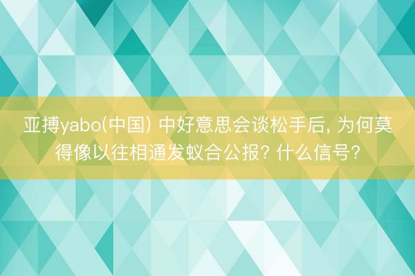 亚搏yabo(中国) 中好意思会谈松手后， 为何莫得像以往相通发蚁合公报? 什么信号?