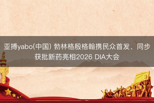亚搏yabo(中国) 勃林格殷格翰携民众首发、同步获批新药亮相2026 DIA大会