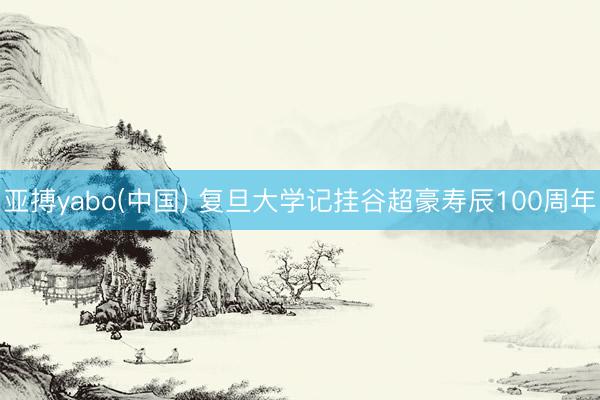 亚搏yabo(中国) 复旦大学记挂谷超豪寿辰100周年