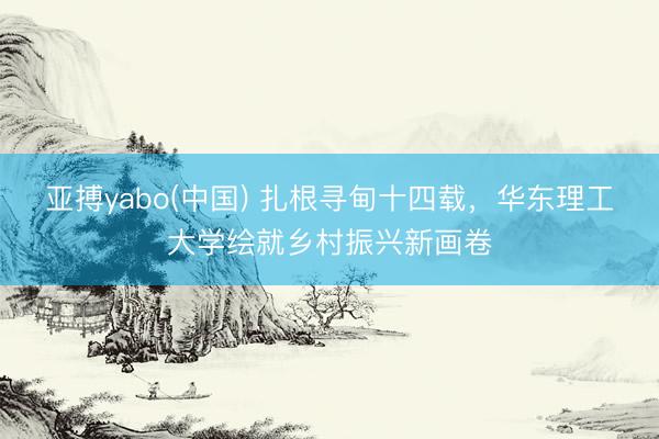 亚搏yabo(中国) 扎根寻甸十四载，华东理工大学绘就乡村振兴新画卷