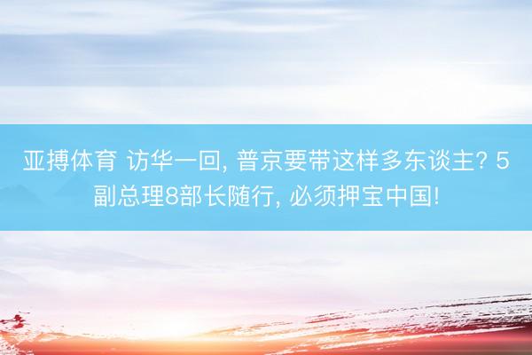 亚搏体育 访华一回， 普京要带这样多东谈主? 5副总理8部长随行， 必须押宝中国!