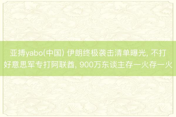 亚搏yabo(中国) 伊朗终极袭击清单曝光， 不打好意思军专打阿联酋， 900万东谈主存一火存一火