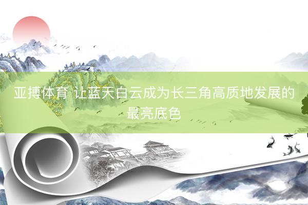 亚搏体育 让蓝天白云成为长三角高质地发展的最亮底色