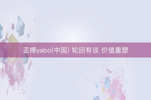 亚搏yabo(中国) 轮回有谈 价值重塑