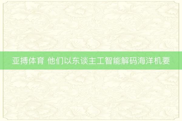 亚搏体育 他们以东谈主工智能解码海洋机要