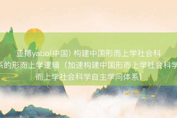 亚搏yabo(中国) 构建中国形而上学社会科学自主学问体系的形而上学逻辑（加速构建中国形而上学社会科学自主学问体系）