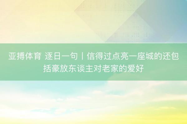 亚搏体育 逐日一句丨信得过点亮一座城的还包括豪放东谈主对老家的爱好