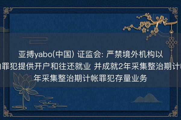 亚搏yabo(中国) 证监会: 严禁境外机构以任何神态在境内罪犯提供开户和往还就业 并成就2年采集整治期计帐罪犯存量业务