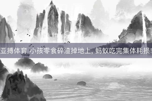 亚搏体育 小孩零食碎渣掉地上， 蚂蚁吃完集体耗损!