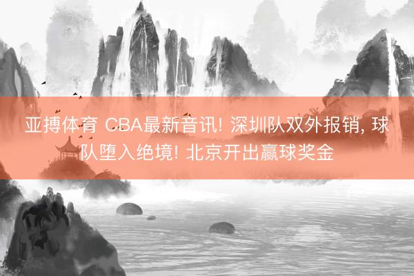 亚搏体育 CBA最新音讯! 深圳队双外报销， 球队堕入绝境! 北京开出赢球奖金