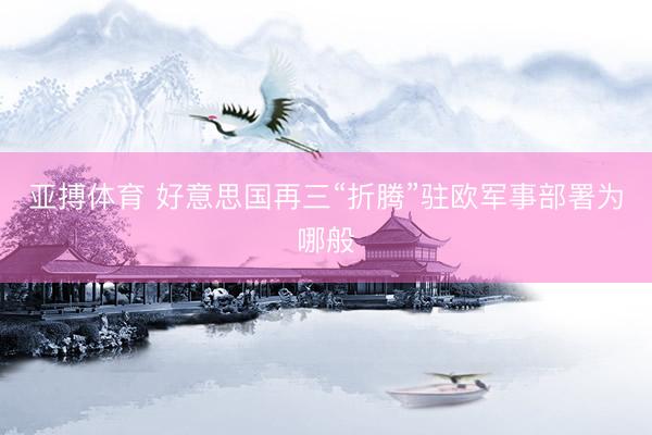 亚搏体育 好意思国再三“折腾”驻欧军事部署为哪般